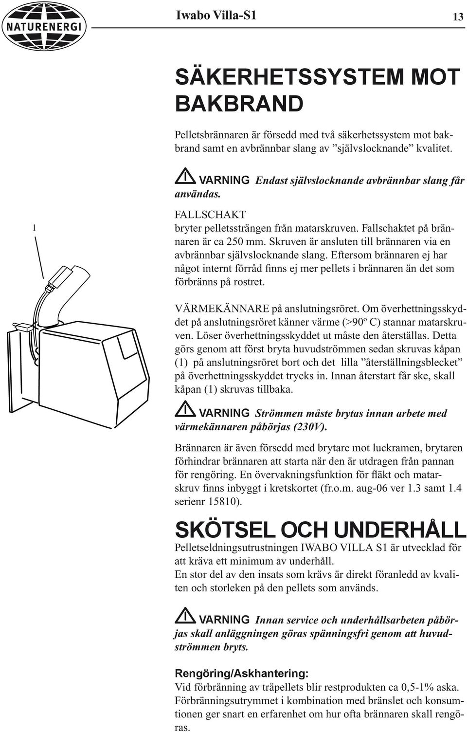 Skruven är ansluten till brännaren via en avbrännbar självslocknande slang. Eftersom brännaren ej har något internt förråd finns ej mer pellets i brännaren än det som förbränns på rostret.
