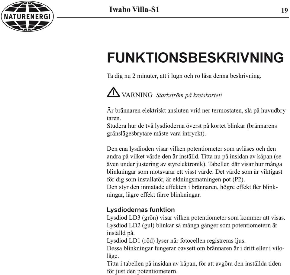 Den ena lysdioden visar vilken potentiometer som avläses och den andra på vilket värde den är inställd. Titta nu på insidan av kåpan (se även under justering av styrelektronik).