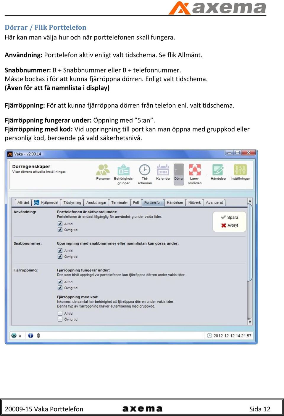 (Även för att få namnlista i display) Fjärröppning: För att kunna fjärröppna dörren från telefon enl. valt tidschema.
