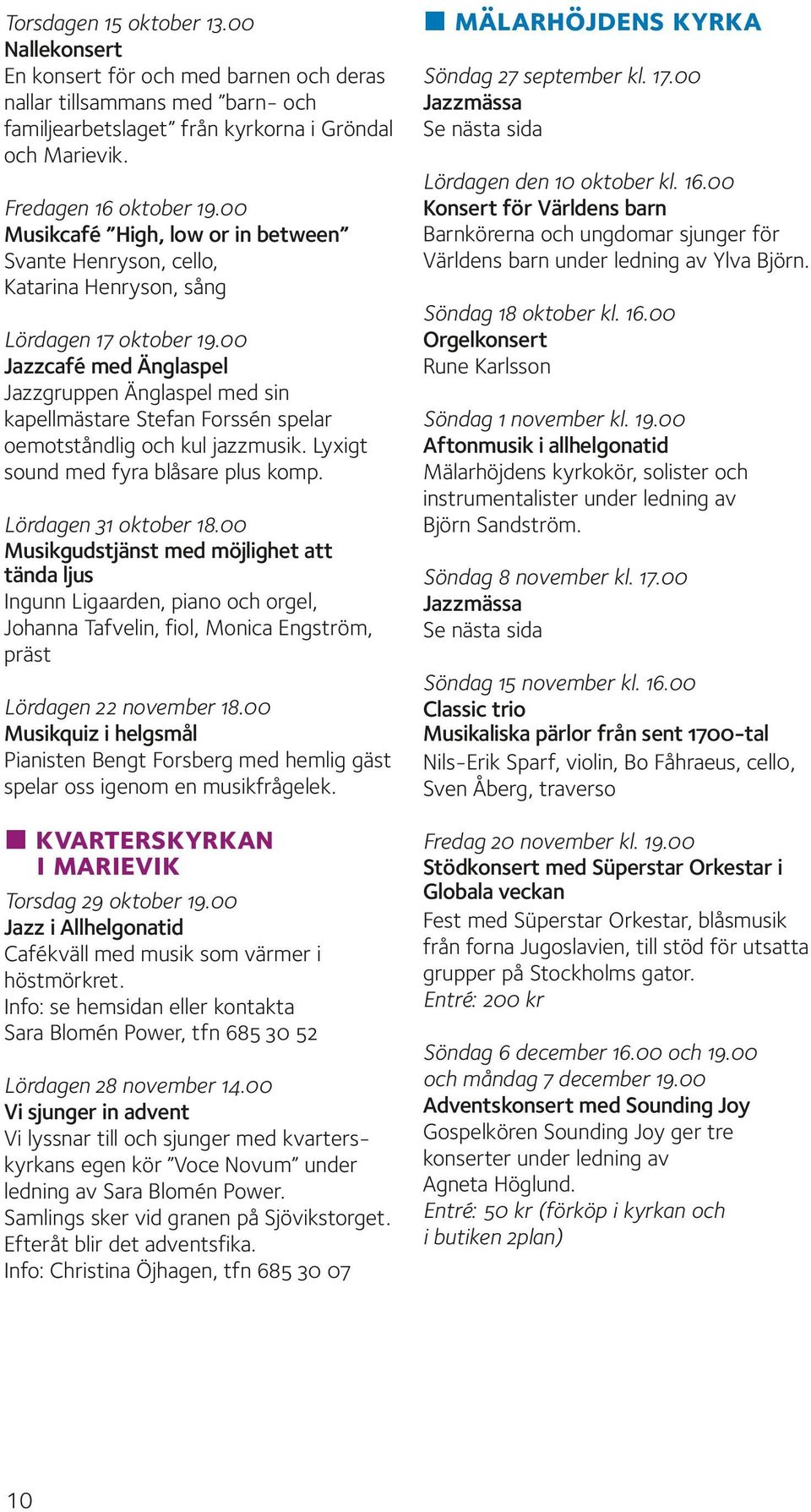 00 Jazzcafé med Änglaspel Jazzgruppen Änglaspel med sin kapellmästare Stefan Forssén spelar oemotståndlig och kul jazzmusik. Lyxigt sound med fyra blåsare plus komp. Lördagen 31 oktober 18.