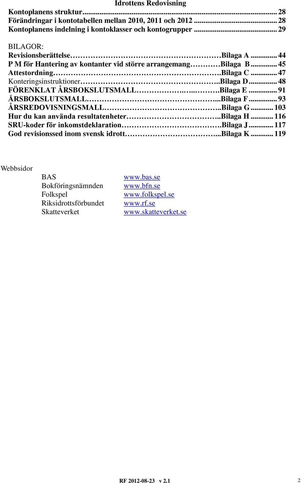 .. 91 ÅRSBOKSLUTSMALL...Bilaga F... 93 ÅRSREDOVISNINGSMALL..Bilaga G... 103 Hur du kan använda resultatenheter..bilaga H... 116 SRU-koder för inkomstdeklaration.bilaga J.