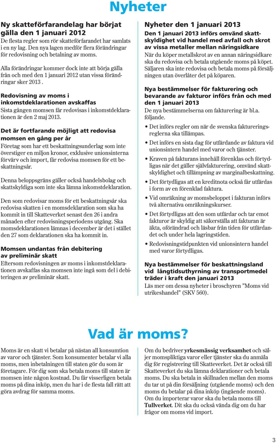 Redovisning av moms i inkomstdeklarationen avskaffas Sista gången momsen får redovisas i inkomstdeklarationen är den 2 maj 2013.