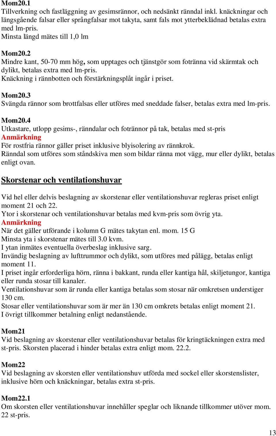 2 Mindre kant, 50-70 mm hög, som upptages och tjänstgör som fotränna vid skärmtak och dylikt, betalas extra med lm-pris. Knäckning i rännbotten och förstärkningsplåt ingår i priset. Mom20.