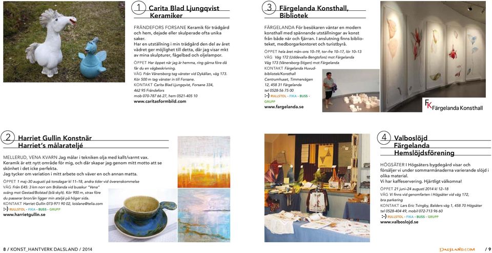 Öppet Har öppet när jag är hemma, ring gärna före då får du en vägbeskrivning. Väg Från Vänersborg tag vänster vid Dykällan, väg 173. Kör 500 m tag vänster in till Forsane.