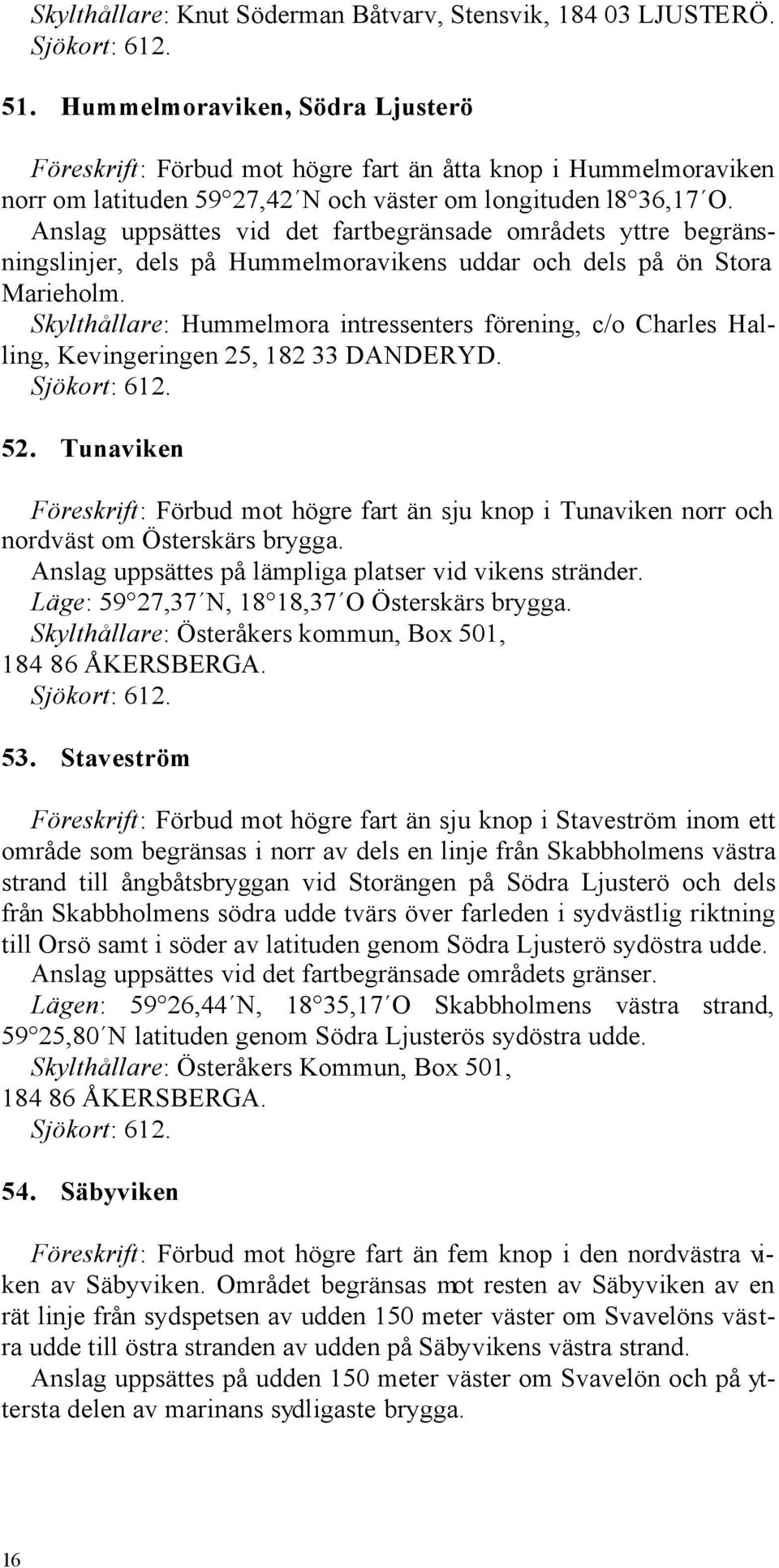 Anslag uppsättes vid det fartbegränsade områdets yttre begränsningslinjer, dels på Hummelmoravikens uddar och dels på ön Stora Marieholm.