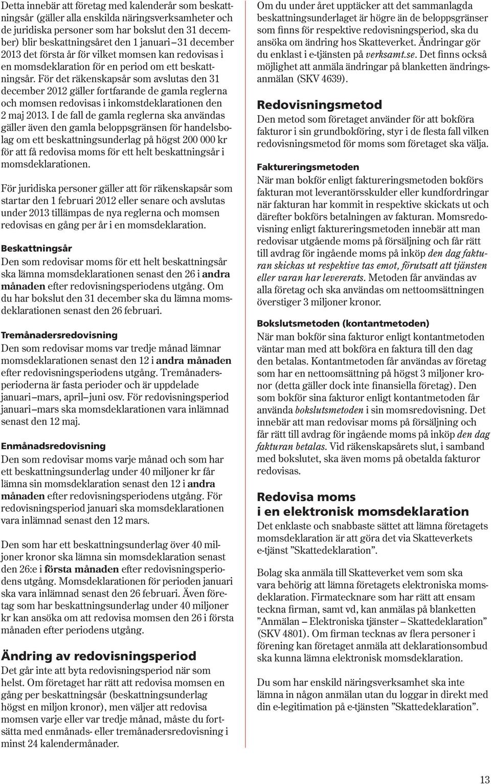 För det räkenskapsår som avslutas den 31 december 2012 gäller fortfarande de gamla reglerna och momsen redovisas i inkomstdeklarationen den 2 maj 2013.