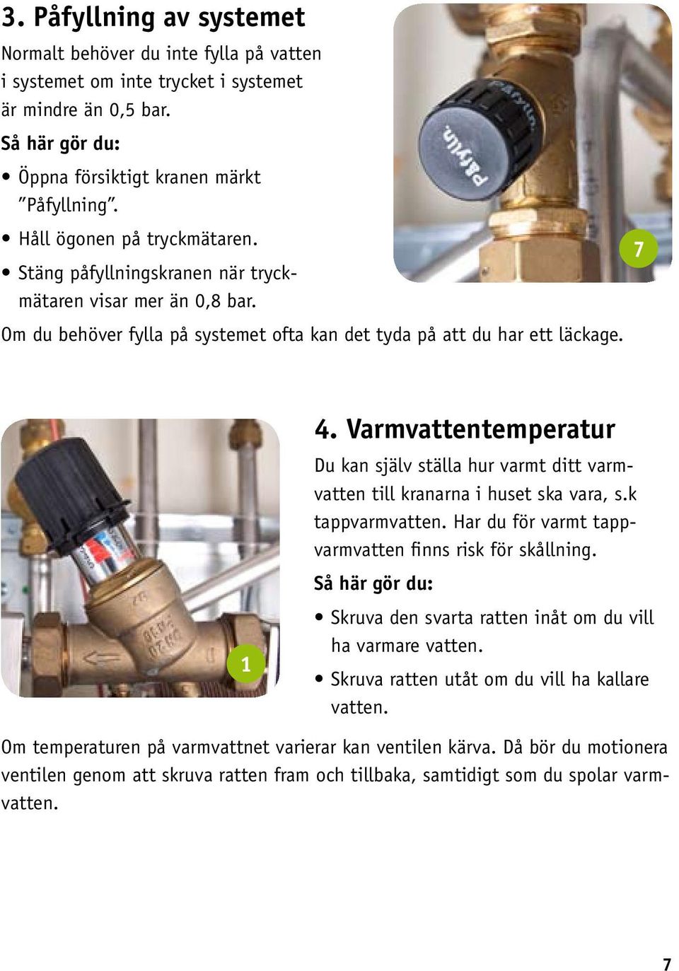 Varmvattentemperatur Du kan själv ställa hur varmt ditt varmvatten till kranarna i huset ska vara, s.k tappvarm vatten. Har du för varmt tappvarmvatten finns risk för skållning.