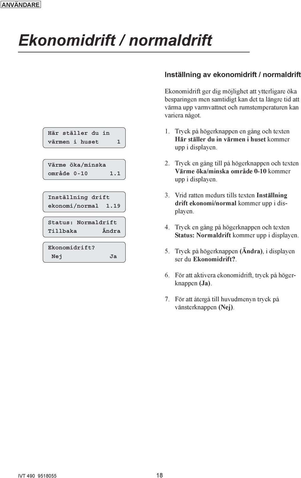 Tryck på högerknappen en gång och texten Här ställer du in värmen i huset kommer 2. Tryck en gång till på högerknappen och texten Värme öka/minska område 0-10 kommer 3.