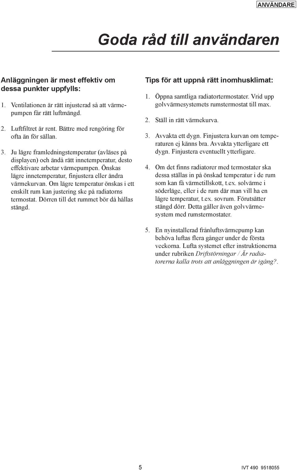 Önskas lägre innetemperatur, finjustera eller ändra värmekurvan. Om lägre temperatur önskas i ett enskilt rum kan justering ske på radiatorns termostat. Dörren till det rummet bör då hållas stängd.