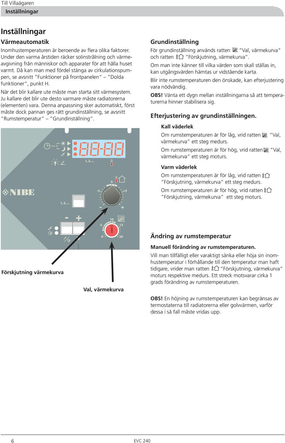 Då kan man med fördel stänga av cirkulationspumpen, se avsnitt Funktioner på frontpanelen Dolda funktioner, punkt H. När det blir kallare ute måste man starta sitt värmesystem.