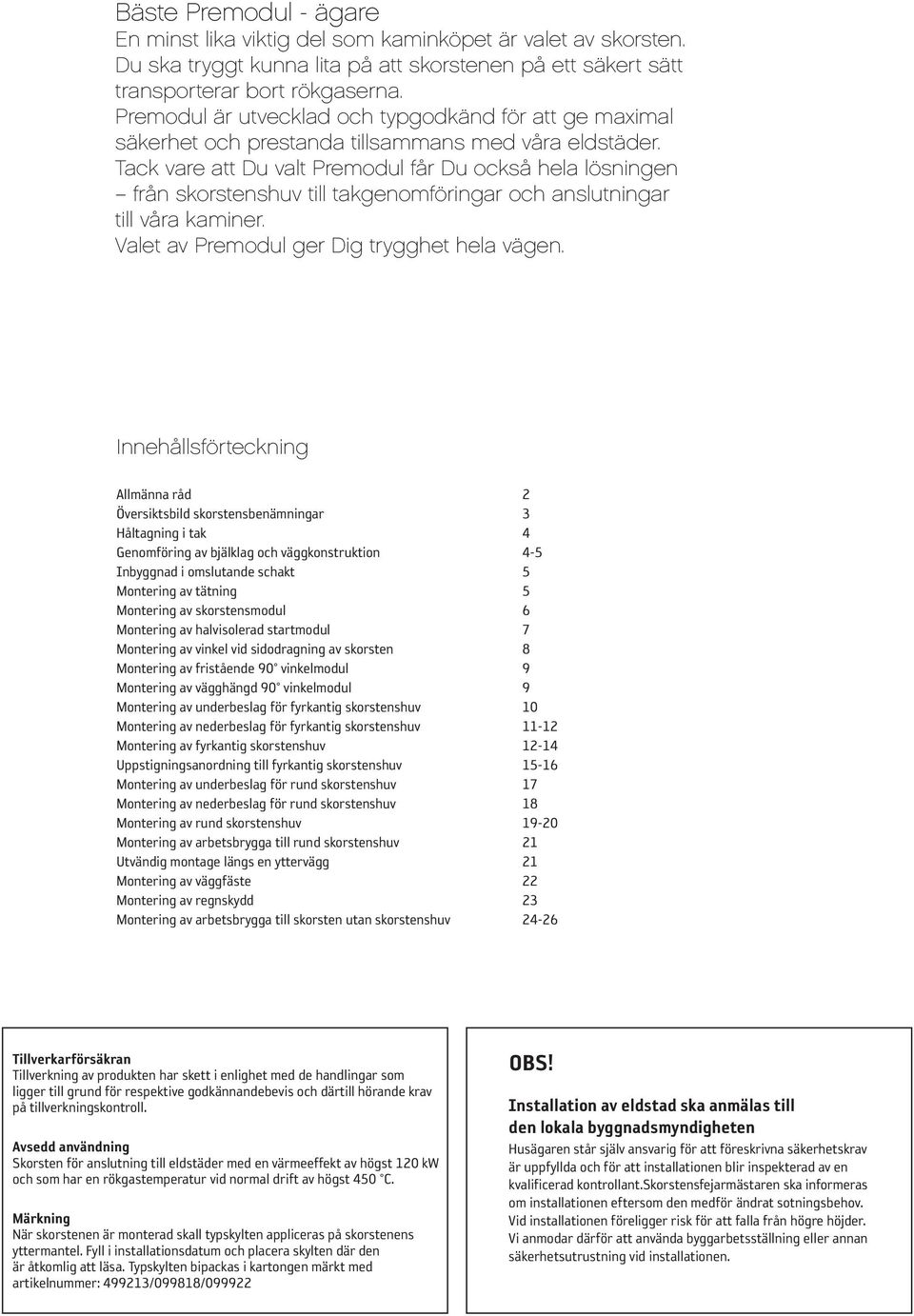 Tack vare att Du valt får Du också hela lösninge n från skorstenshuv till takgenomföringar och anslutningar till våra kaminer. Valet av ger Dig trygghet hela vägen.