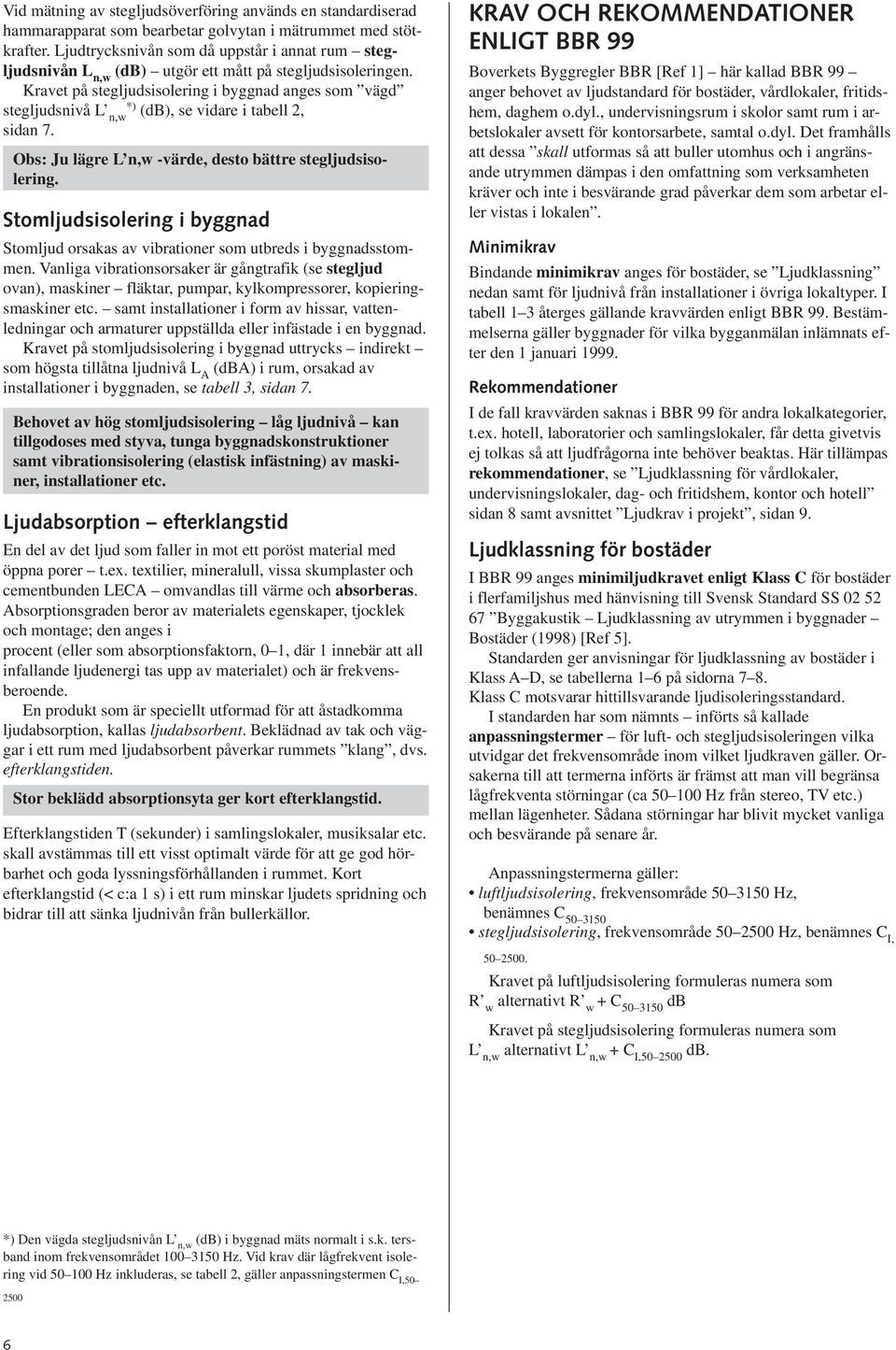 Kravet på stegljudsisolering i byggnad anges som vägd stegljudsnivå L *) n,w (db), se vidare i tabell 2, sidan 7. Obs: Ju lägre L n,w -värde, desto bättre stegljudsisolering.