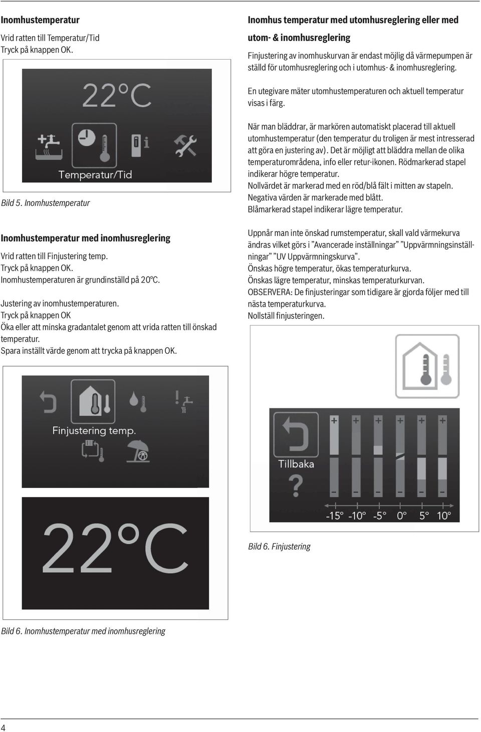 inomhusreglering. En utegivare mäter utomhustemperaturen och aktuell temperatur visas i färg. Bild 5. Inomhustemperatur Inomhustemperatur med inomhusreglering Vrid ratten till Finjustering temp.