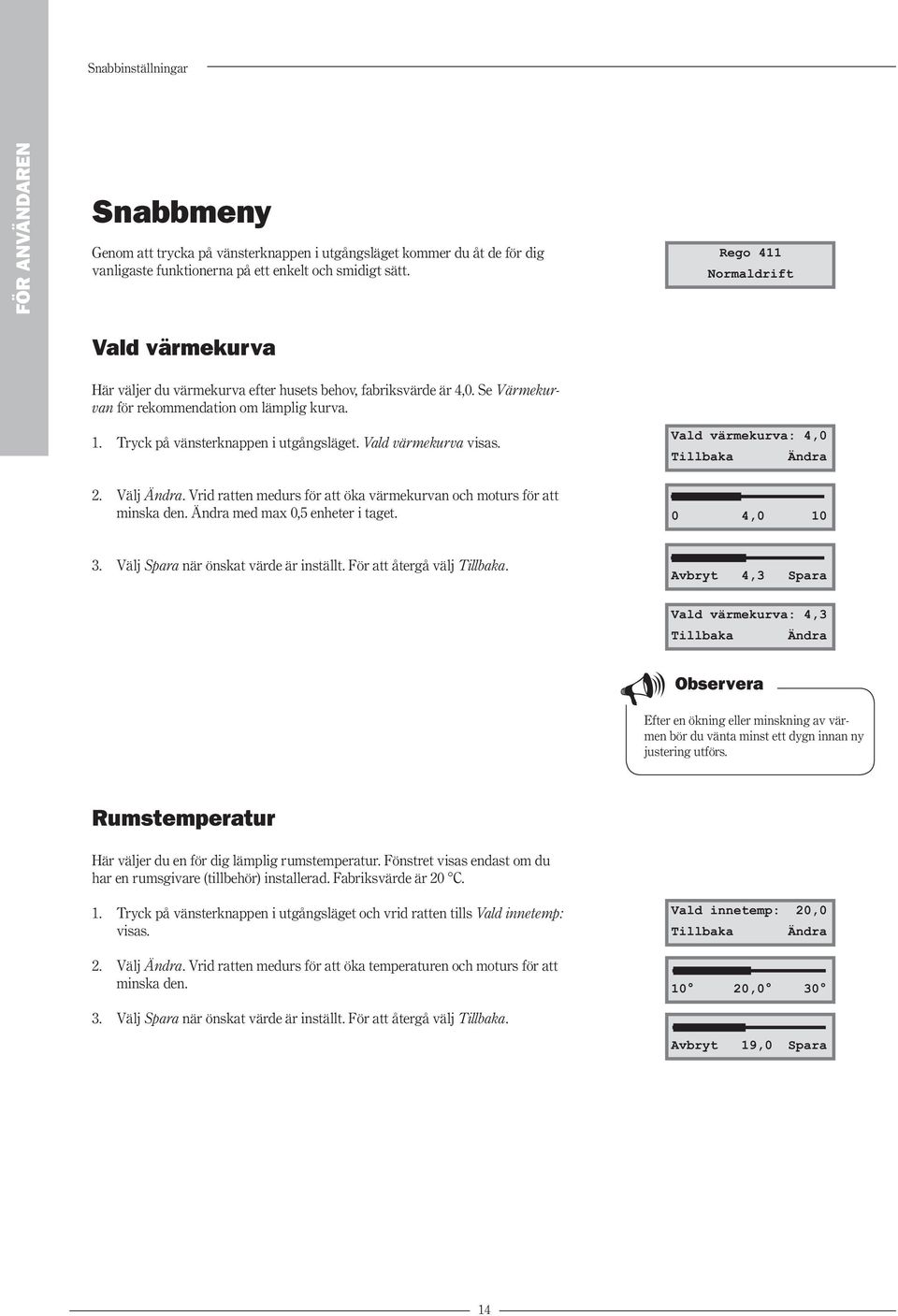 Vald värmekurva visas. Vald värmekurva: 4,0 Tillbaka Ändra 2. Välj Ändra. Vrid ratten medurs för att öka värmekurvan och moturs för att minska den. Ändra med max 0,5 enheter i taget. 0 4,0 10 3.