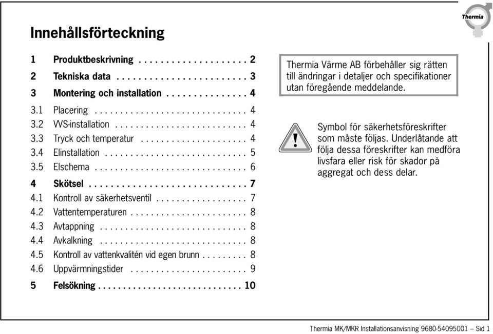 1 Kontroll av säkerhetsventil.................. 7 4.2 Vattentemperaturen....................... 8 4.3 Avtappning............................. 8 4.4 Avkalkning............................. 8 4.5 Kontroll av vattenkvalitén vid egen brunn.