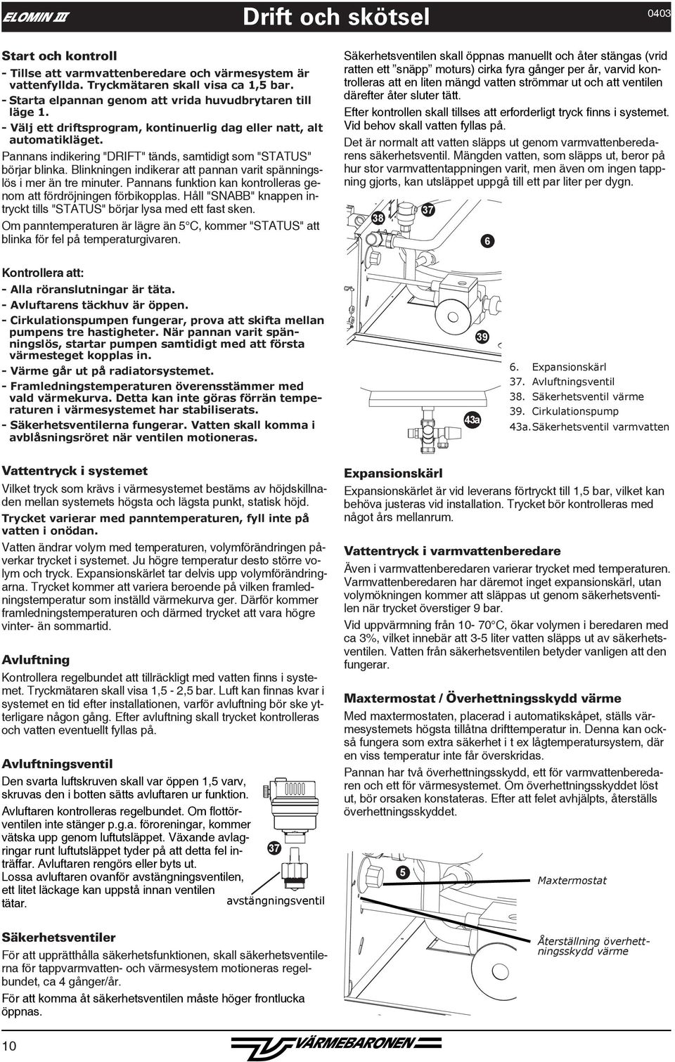 Pannans indikering "DRIFT" tänds, samtidigt som "STATUS" börjar blinka. Blinkningen indikerar att pannan varit spänningslös i mer än tre minuter.