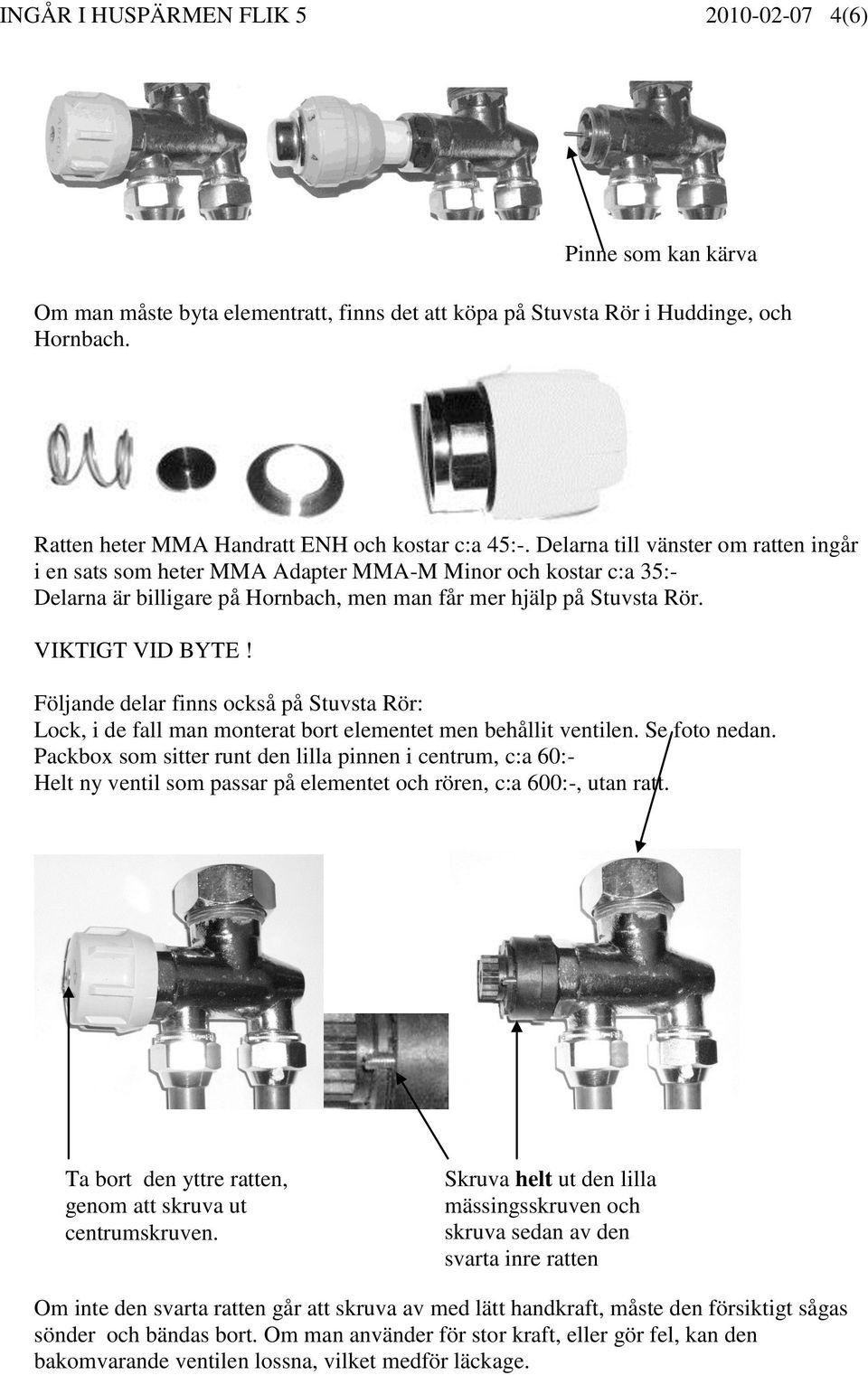 Delarna till vänster om ratten ingår i en sats som heter MMA Adapter MMA-M Minor och kostar c:a 35:- Delarna är billigare på Hornbach, men man får mer hjälp på Stuvsta Rör. VIKTIGT VID BYTE!