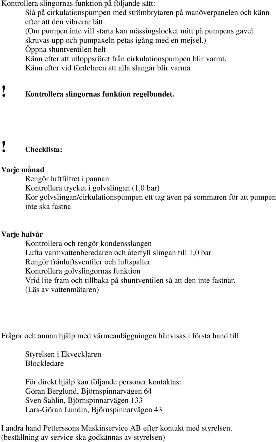 ) Öppna shuntventilen helt Känn efter att utloppsröret från cirkulationspumpen blir varmt. Känn efter vid fördelaren att alla slangar blir varma! Kontrollera slingornas funktion regelbundet.