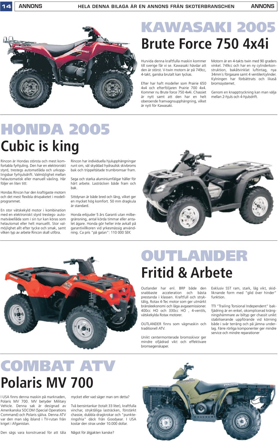 Kommer nu Brute force 750 4x4i. Chassiet är nytt samt att den har en helt oberoende framvagnsupphängning, vilket är nytt för Kawasaki. Motorn är en 4-takts twin med 90 graders vinkel.