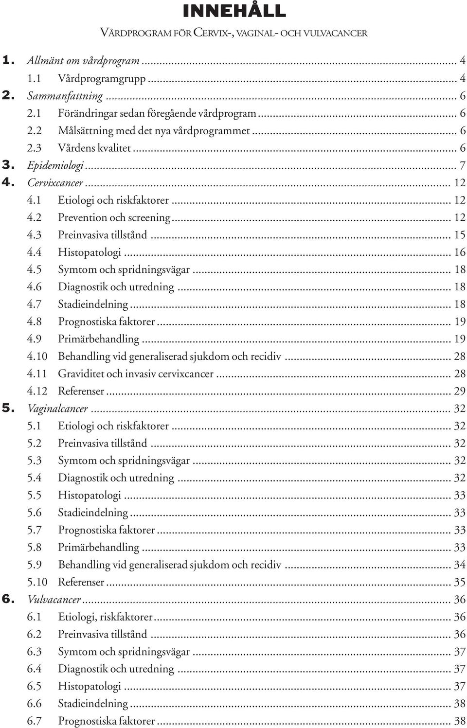 5 Symtom och spridningsvägar... 18 4.6 Diagnostik och utredning... 18 4.7 Stadieindelning... 18 4.8 Prognostiska faktorer... 19 4.9 Primärbehandling... 19 4.10 Behandling vid generaliserad sjukdom och recidiv.