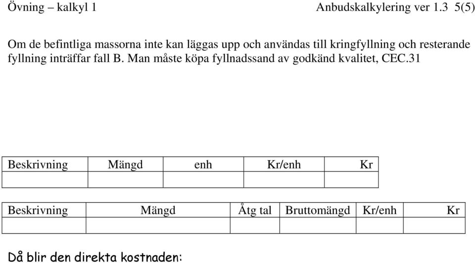 31 Då tillkommer borttransport av massor med lastbil, antag 4 km En lastbil kör 2,5 lass = 15 m3 per timme Grävmaskinen schaktar 3,2*80 m3 per 8 tim dvs 32 m3 per tim Alltså