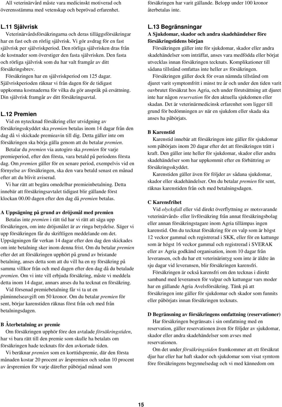 Den rörliga självrisken dras från de kostnader som överstiger den fasta självrisken. Den fasta och rörliga självrisk som du har valt framgår av ditt försäkringsbrev.