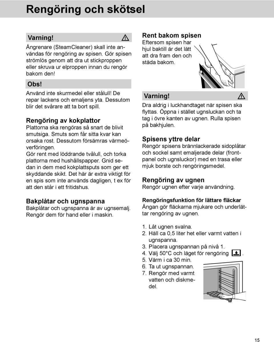 Dessutom blir det svårare att ta bort spill. Rengöring av kokplattor Plattorna ska rengöras så snart de blivit smutsiga. Smuts som får sitta kvar kan orsaka rost. Dessutom försämras värmeöverföringen.