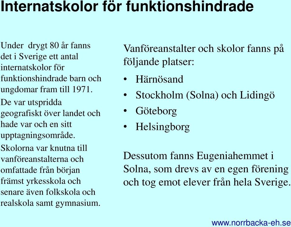 Skolorna var knutna till vanföreanstalterna och omfattade från början främst yrkesskola och senare även folkskola och realskola samt gymnasium.