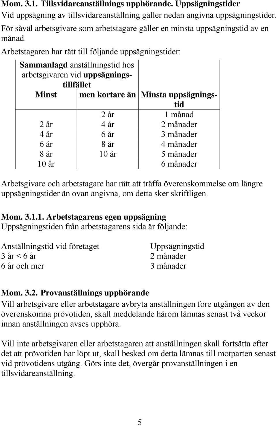 Arbetstagaren har rätt till följande uppsägningstider: Sammanlagd anställningstid hos arbetsgivaren vid uppsägningstillfället Minst men kortare än Minsta uppsägningstid 2 år 1 månad 2 år 4 år 2