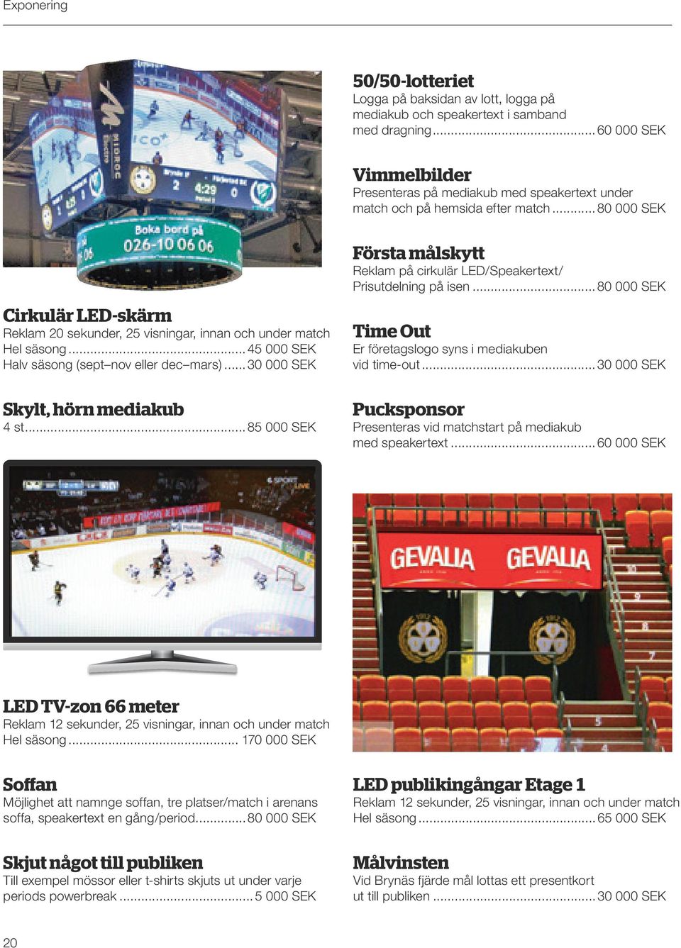 ..80 000 SEK Cirkulär LED-skärm Reklam 20 sekunder, 25 visningar, innan och under match Hel säsong...45 000 SEK Halv säsong (sept nov eller dec mars)... 30 000 SEK Skylt, hörn mediakub 4 st.