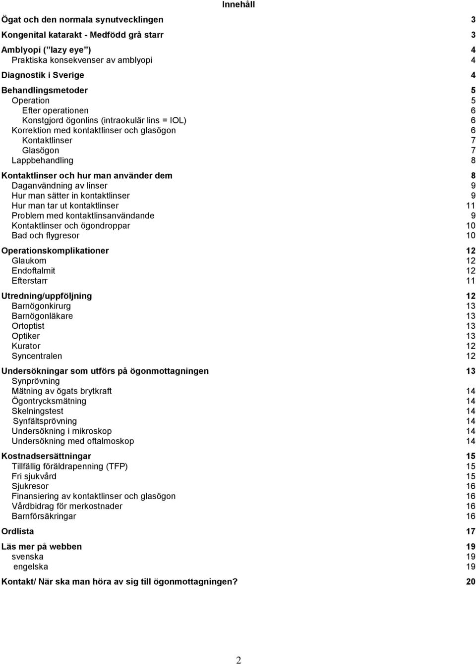 använder dem 8 Daganvändning av linser 9 Hur man sätter in kontaktlinser 9 Hur man tar ut kontaktlinser 11 Problem med kontaktlinsanvändande 9 Kontaktlinser och ögondroppar 10 Bad och flygresor 10