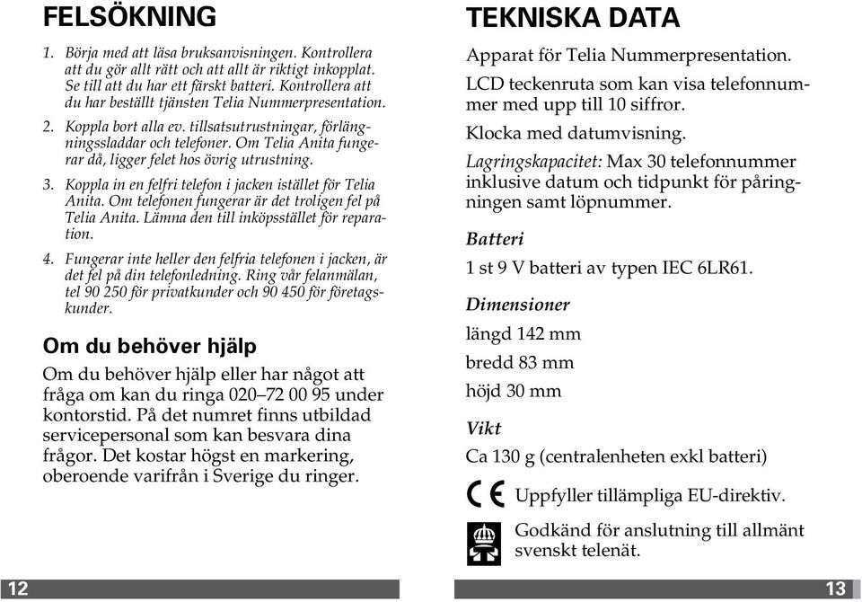 Om Telia Anita fungerar då, ligger felet hos övrig utrustning. 3. Koppla in en felfri telefon i jacken istället för Telia Anita. Om telefonen fungerar är det troligen fel på Telia Anita.