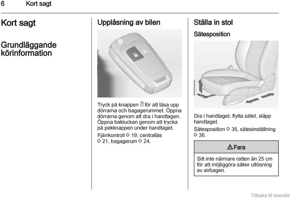 Öppna bakluckan genom att trycka på pekknappen under handtaget. Fjärrkontroll 3 19, centrallås 3 21, bagagerum 3 24.