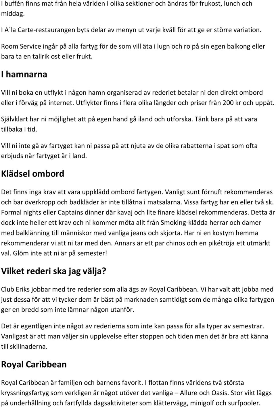 I hamnarna Vill ni boka en utflykt i någon hamn organiserad av rederiet betalar ni den direkt ombord eller i förväg på internet. Utflykter finns i flera olika längder och priser från 200 kr och uppåt.
