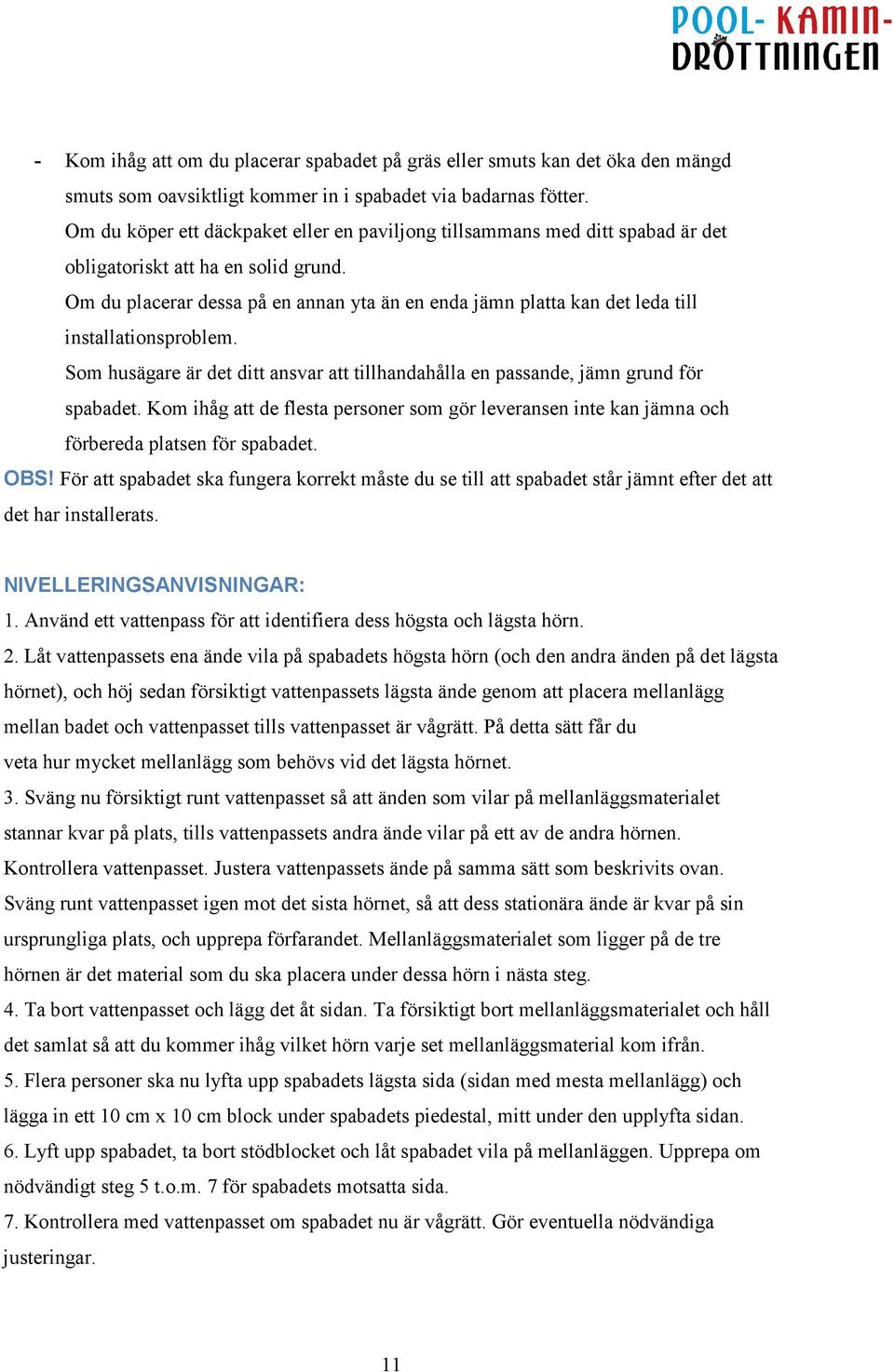 Om du placerar dessa på en annan yta än en enda jämn platta kan det leda till installationsproblem. Som husägare är det ditt ansvar att tillhandahålla en passande, jämn grund för spabadet.