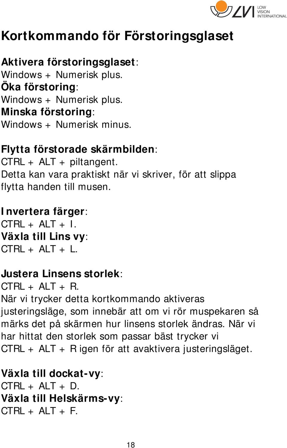 Växla till Lins vy: CTRL + ALT + L. Justera Linsens storlek: CTRL + ALT + R.