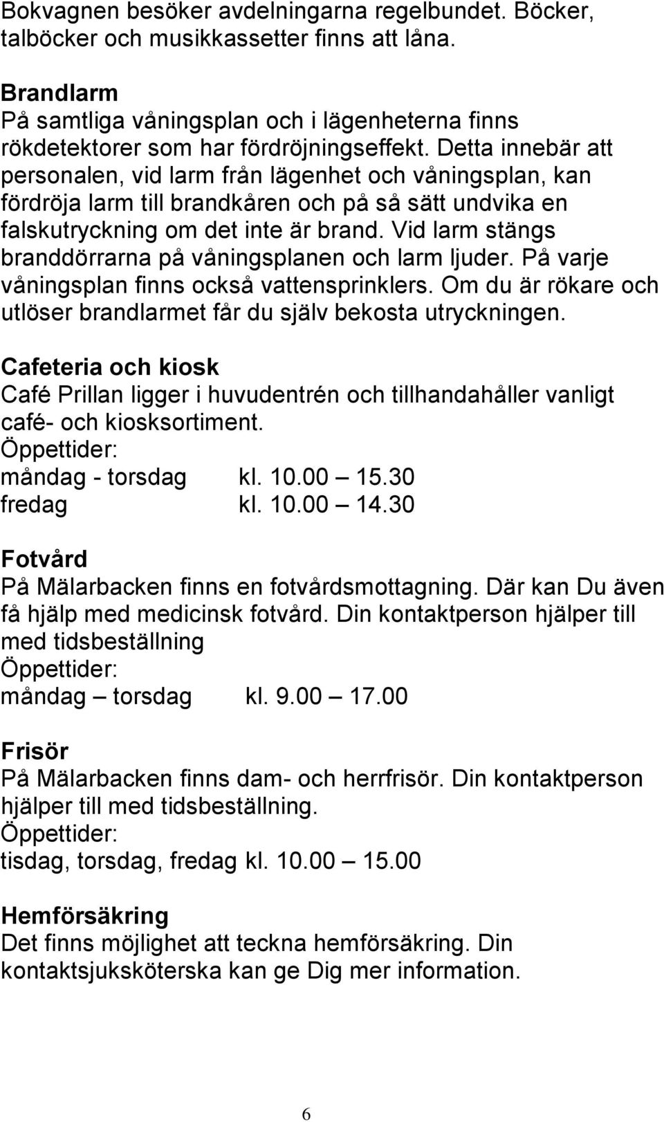 Vid larm stängs branddörrarna på våningsplanen och larm ljuder. På varje våningsplan finns också vattensprinklers. Om du är rökare och utlöser brandlarmet får du själv bekosta utryckningen.