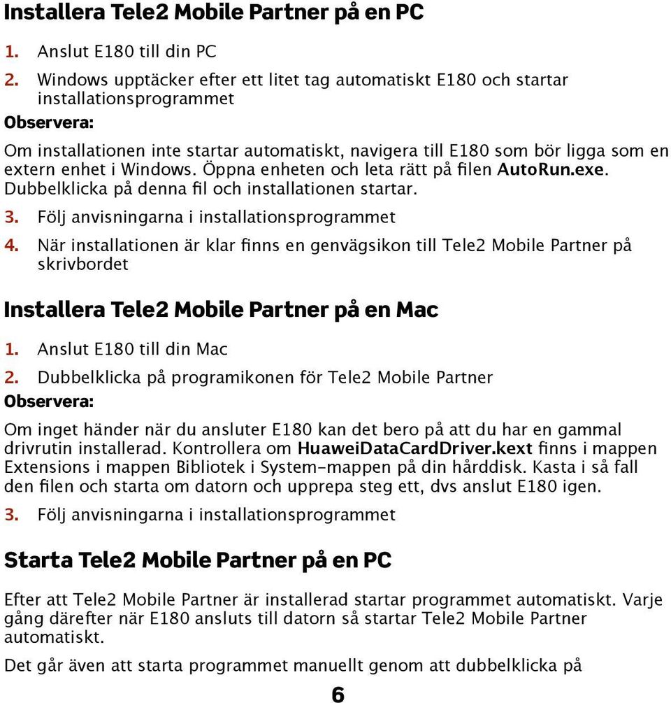 i Windows. Öppna enheten och leta rätt på filen AutoRun.exe. Dubbelklicka på denna fil och installationen startar. 3. Följ anvisningarna i installationsprogrammet 4.