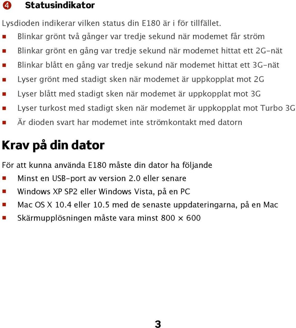 3G-nät Lyser grönt med stadigt sken när modemet är uppkopplat mot 2G Lyser blått med stadigt sken när modemet är uppkopplat mot 3G Lyser turkost med stadigt sken när modemet är uppkopplat mot Turbo