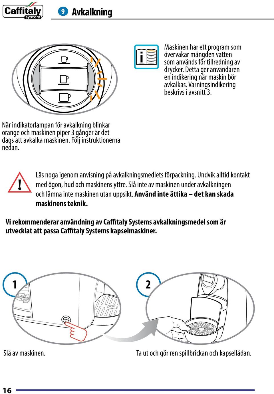 Läs noga igenom anvisning på avkalkningsmedlets förpackning. Undvik alltid kontakt med ögon, hud och maskinens yttre. Slå inte av maskinen under avkalkningen och lämna inte maskinen utan uppsikt.