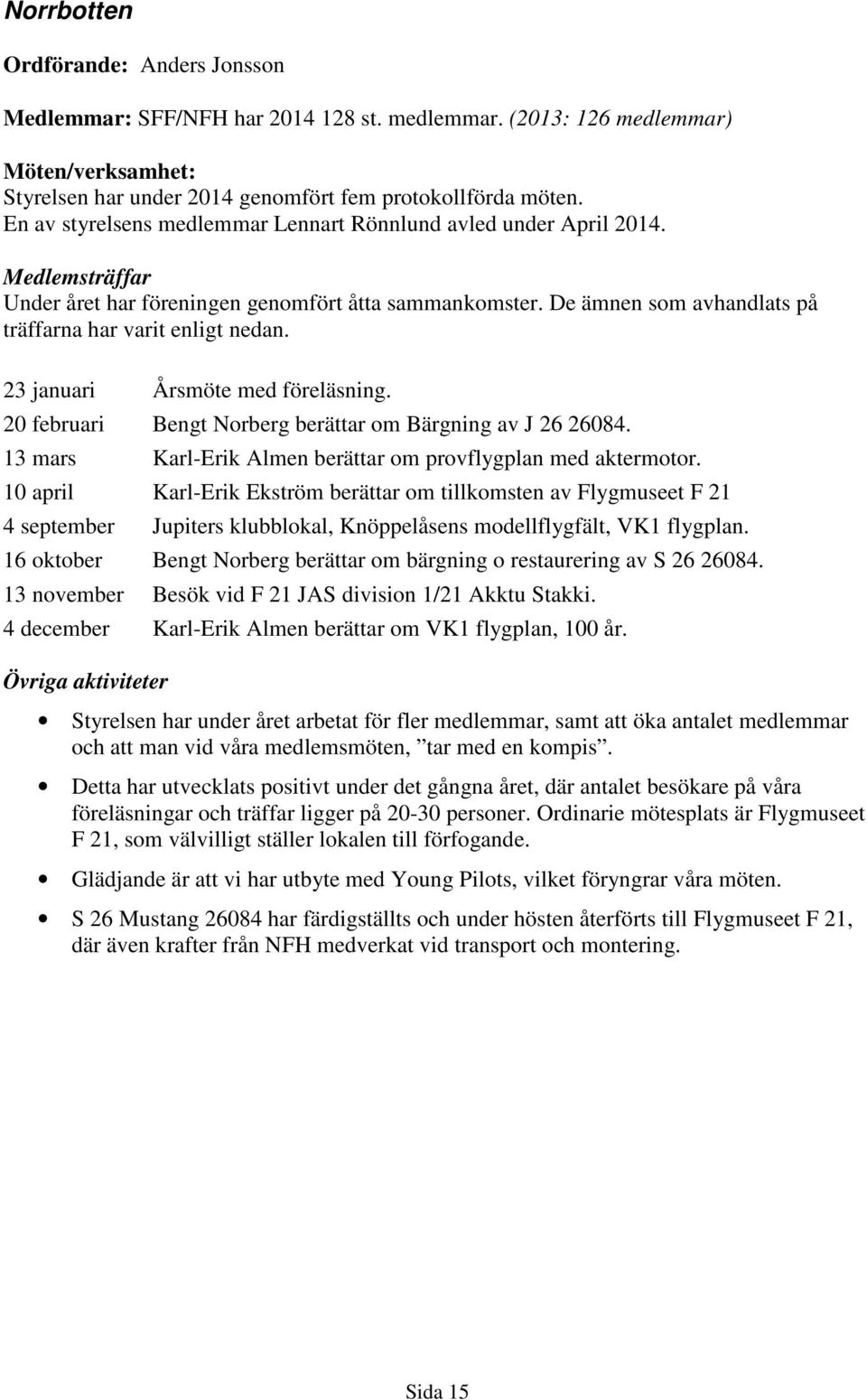 23 januari Årsmöte med föreläsning. 20 februari Bengt Norberg berättar om Bärgning av J 26 26084. 13 mars Karl-Erik Almen berättar om provflygplan med aktermotor.