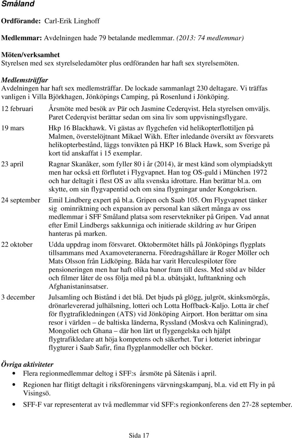 De lockade sammanlagt 230 deltagare. Vi träffas vanligen i Villa Björkhagen, Jönköpings Camping, på Rosenlund i Jönköping. 12 februari Årsmöte med besök av Pär och Jasmine Cederqvist.
