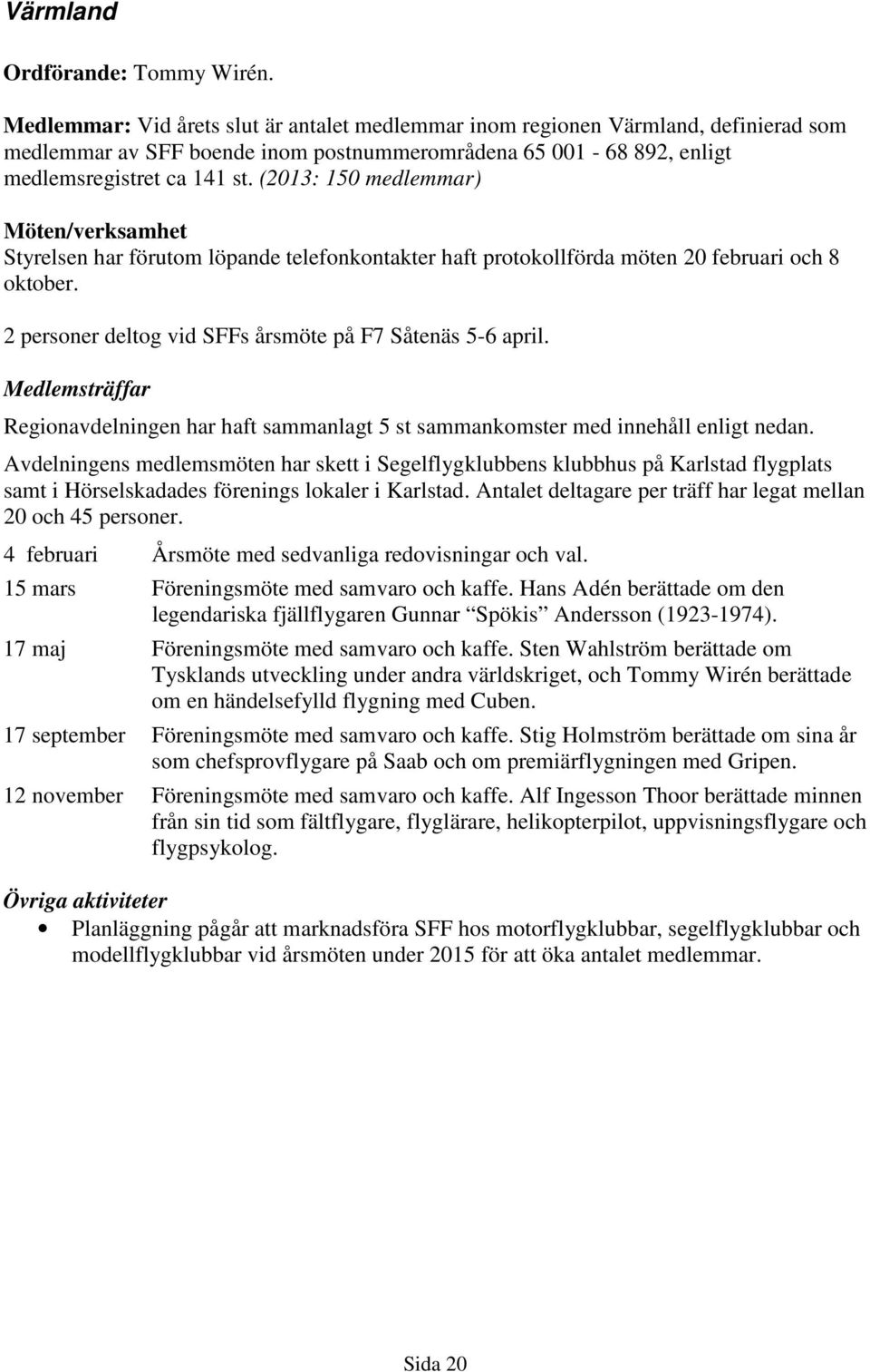 (2013: 150 medlemmar) Möten/verksamhet Styrelsen har förutom löpande telefonkontakter haft protokollförda möten 20 februari och 8 oktober. 2 personer deltog vid SFFs årsmöte på F7 Såtenäs 5-6 april.