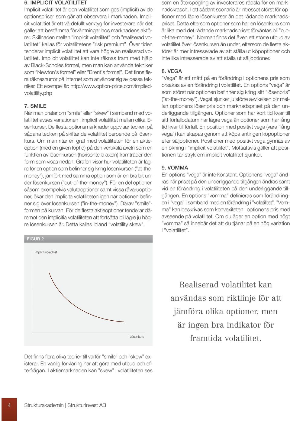 Skillnaden mellan implicit volatilitet och realiserad volatilitet kallas för volatilitetens risk premium. Över tiden tenderar implicit volatilitet att vara högre än realiserad volatilitet.