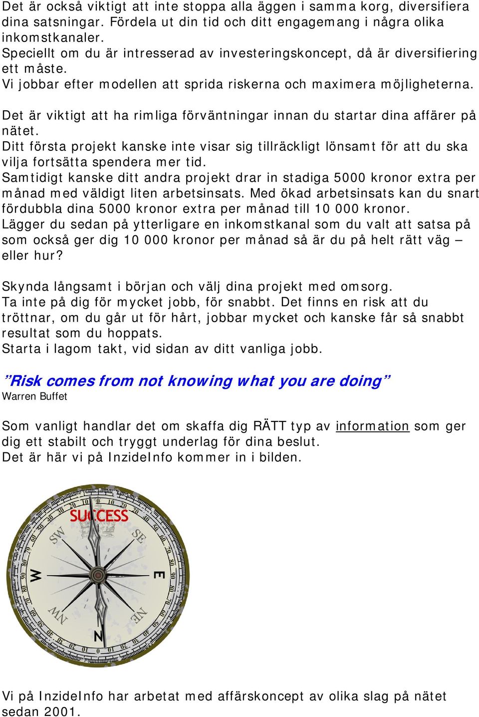 Det är viktigt att ha rimliga förväntningar innan du startar dina affärer på nätet. Ditt första projekt kanske inte visar sig tillräckligt lönsamt för att du ska vilja fortsätta spendera mer tid.