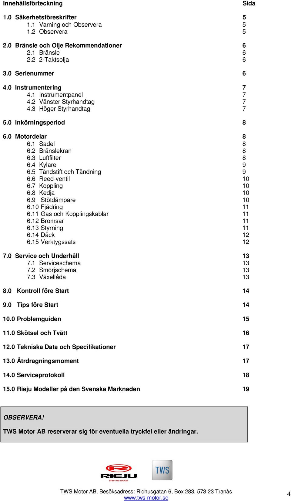 5 Tändstift och Tändning 9 6.6 Reed-ventil 10 6.7 Koppling 10 6.8 Kedja 10 6.9 Stötdämpare 10 6.10 Fjädring 11 6.11 Gas och Kopplingskablar 11 6.12 Bromsar 11 6.13 Styrning 11 6.14 Däck 12 6.