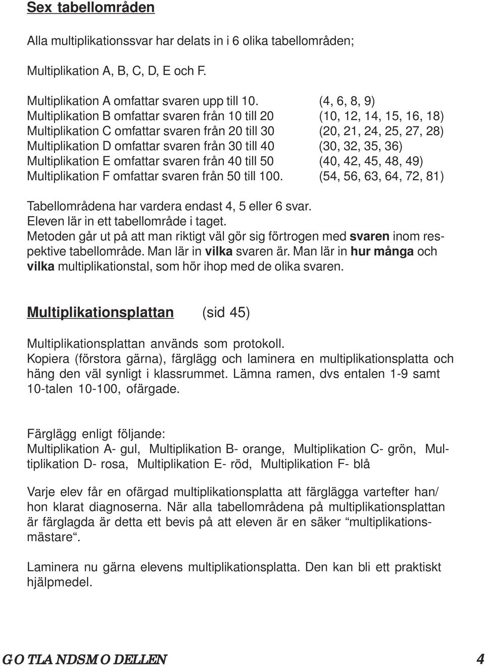 30 till 40 (30, 32, 35, 36) Multiplikation E omfattar svaren från 40 till 50 (40, 42, 45, 48, 49) Multiplikation F omfattar svaren från 50 till 100.