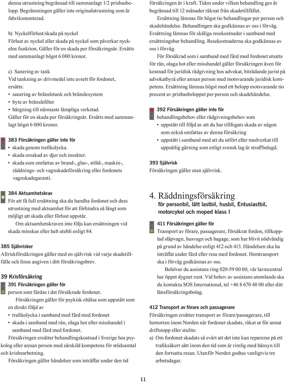 c) Sanering av tank Vid tankning av drivmedel inte avsett för fordonet, ersätts: sanering av bränsletank och bränslesystem byte av bränslefilter bärgning till närmaste lämpliga verkstad.
