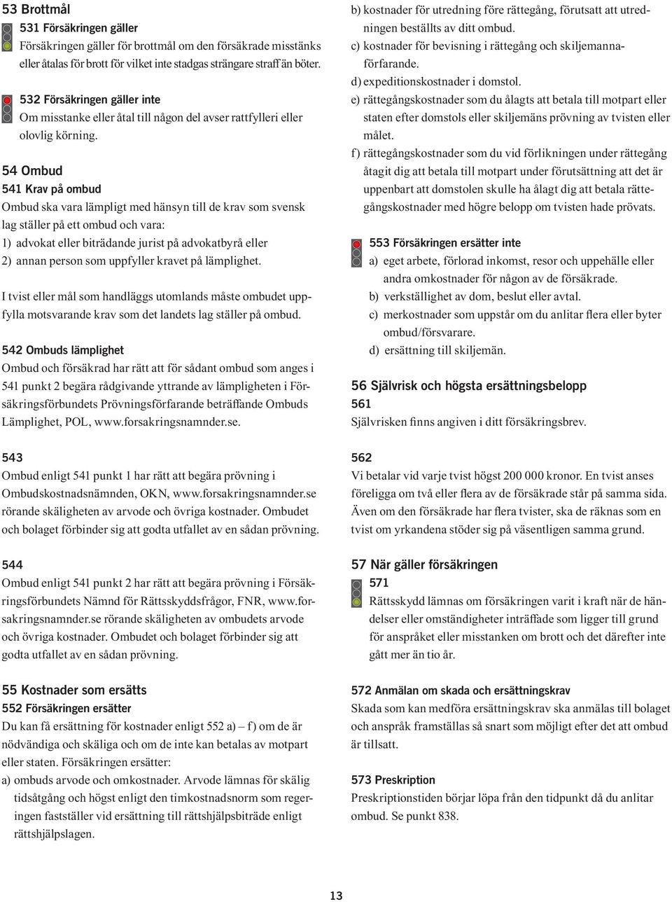 54 Ombud 541 Krav på ombud Ombud ska vara lämpligt med hänsyn till de krav som svensk lag ställer på ett ombud och vara: 1) advokat eller biträdande jurist på advokatbyrå eller 2) annan person som