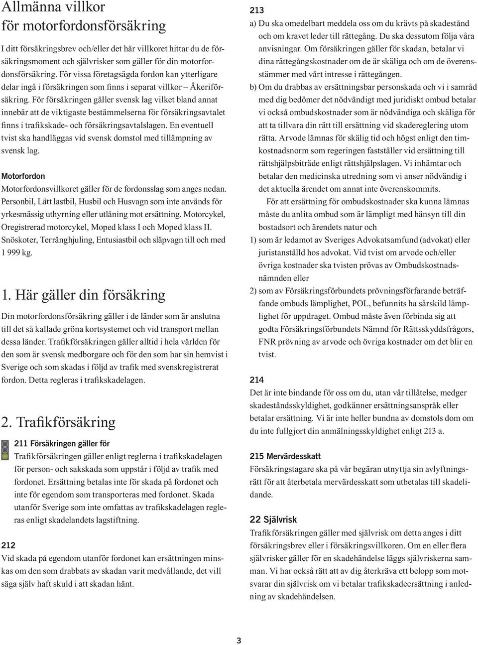 För försäkringen gäller svensk lag vilket bland annat innebär att de viktigaste bestämmelserna för försäkringsavtalet finns i trafikskade- och försäkrings avtalslagen.